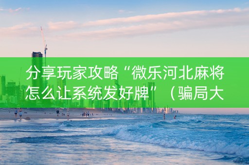 分享玩家攻略“微乐河北麻将怎么让系统发好牌”（骗局大揭秘)
