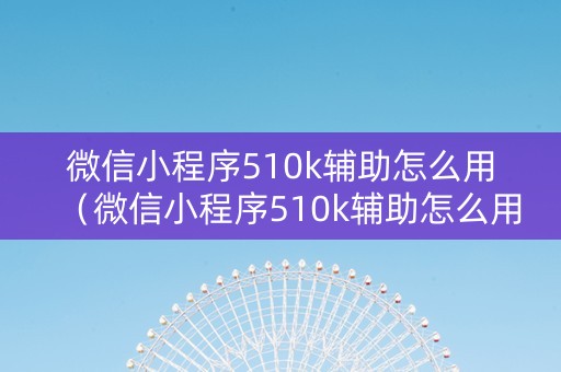 微信小程序510k辅助怎么用（微信小程序510k辅助怎么用不了）