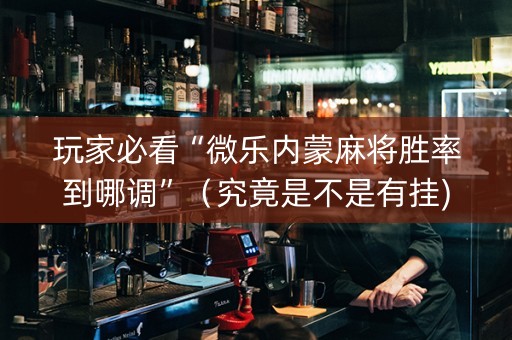 玩家必看“微乐内蒙麻将胜率到哪调”（究竟是不是有挂)