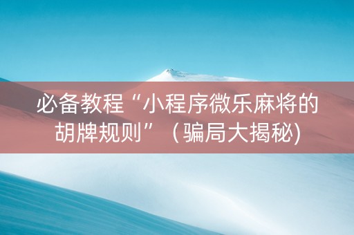 必备教程“小程序微乐麻将的胡牌规则”（骗局大揭秘)