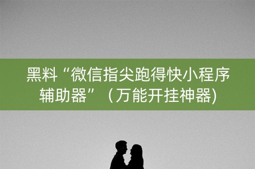 黑料“微信指尖跑得快小程序辅助器”（万能开挂神器)