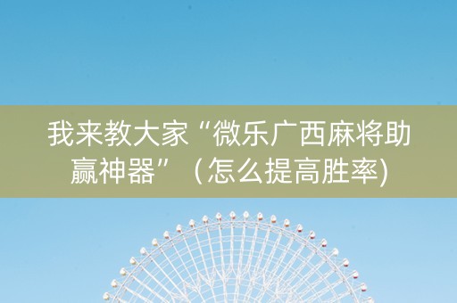 我来教大家“微乐广西麻将助赢神器”（怎么提高胜率)