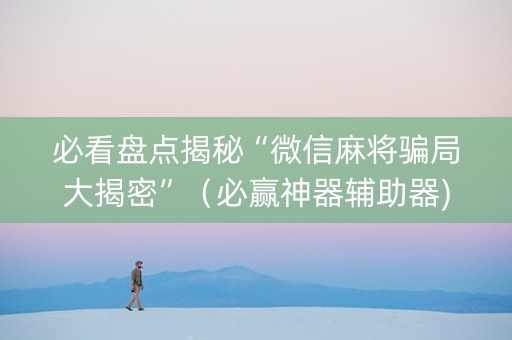 必看盘点揭秘“微信麻将骗局大揭密”（必赢神器辅助器)