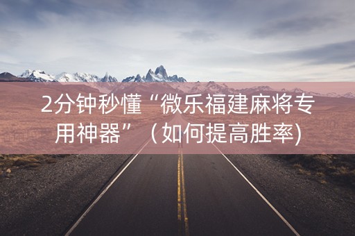 2分钟秒懂“微乐福建麻将专用神器”（如何提高胜率)
