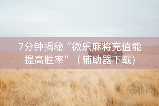 7分钟揭秘“微乐麻将充值能提高胜率”（辅助器下载)