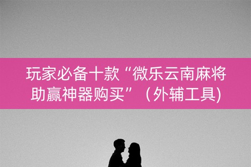 玩家必备十款“微乐云南麻将助赢神器购买”（外辅工具)