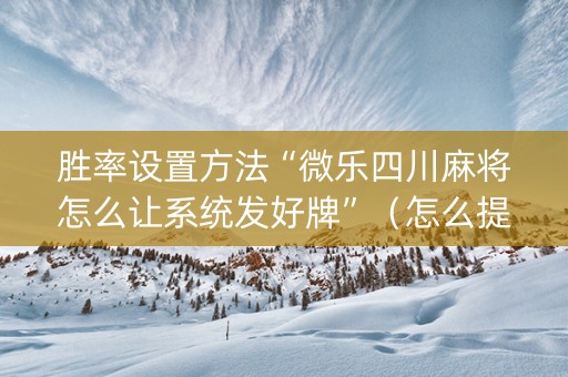 胜率设置方法“微乐四川麻将怎么让系统发好牌”（怎么提高胜率)