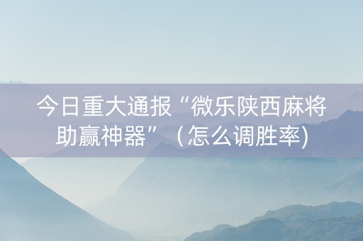 今日重大通报“微乐陕西麻将助赢神器”（怎么调胜率)