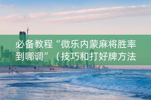 必备教程“微乐内蒙麻将胜率到哪调”（技巧和打好牌方法)