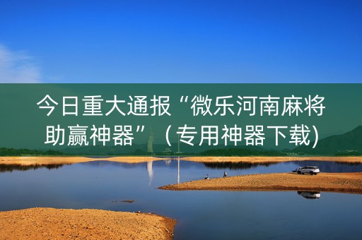 今日重大通报“微乐河南麻将助赢神器”（专用神器下载)