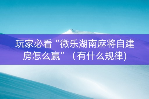玩家必看“微乐湖南麻将自建房怎么赢”（有什么规律)