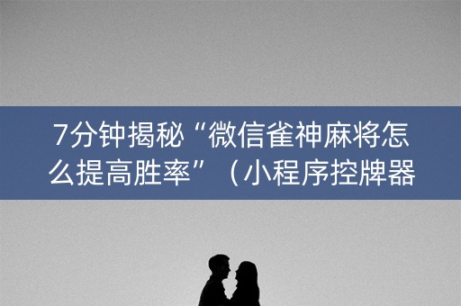 7分钟揭秘“微信雀神麻将怎么提高胜率”（小程序控牌器)