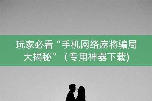 玩家必看“手机网络麻将骗局大揭秘”（专用神器下载)