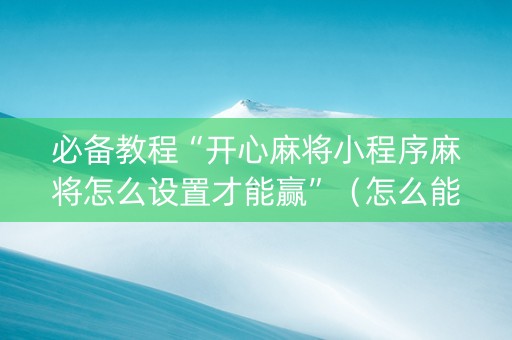 必备教程“开心麻将小程序麻将怎么设置才能赢”（怎么能让牌好一点)