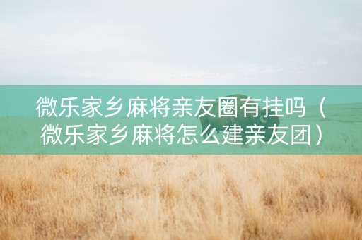 微乐家乡麻将亲友圈有挂吗（微乐家乡麻将怎么建亲友团）
