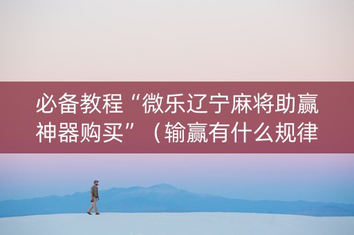 必备教程“微乐辽宁麻将助赢神器购买”（输赢有什么规律)