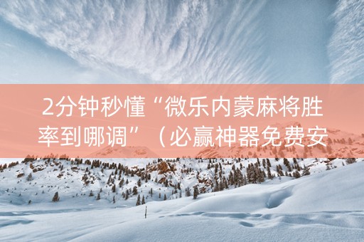 2分钟秒懂“微乐内蒙麻将胜率到哪调”（必赢神器免费安装)
