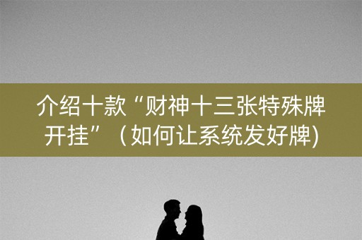 介绍十款“财神十三张特殊牌开挂”（如何让系统发好牌)