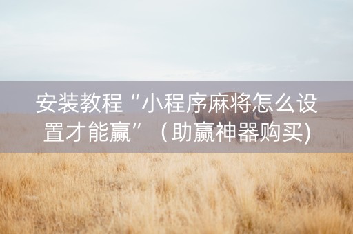 安装教程“小程序麻将怎么设置才能赢”（助赢神器购买)