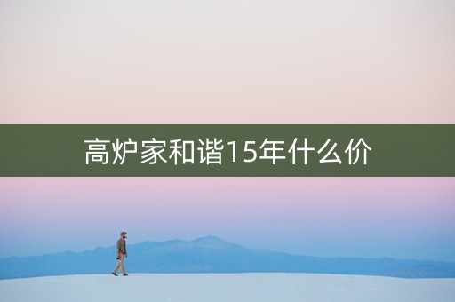 高炉家和谐15年什么价