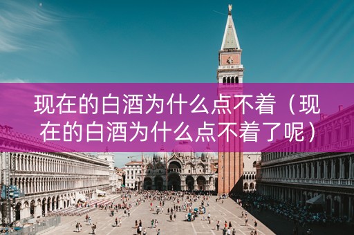 现在的白酒为什么点不着（现在的白酒为什么点不着了呢）