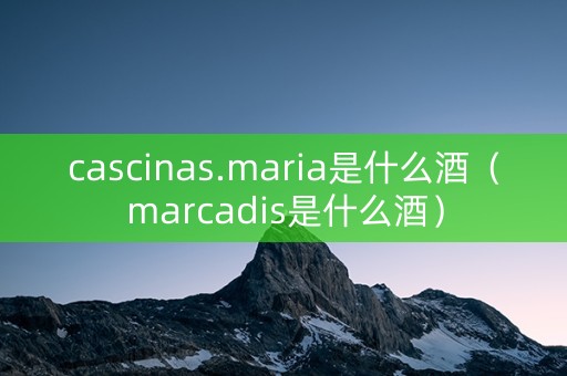 详细阅读:cascinas.maria是什么酒(marcadis是什么酒) cascinas.maria是什么酒(marcadis是什么酒)
