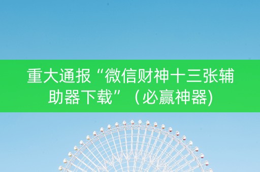 重大通报“微信财神十三张辅助器下载”（必赢神器)