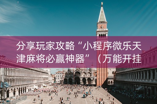 分享玩家攻略“小程序微乐天津麻将必赢神器”（万能开挂器)