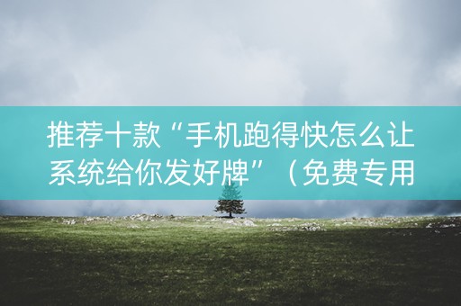 推荐十款“手机跑得快怎么让系统给你发好牌”（免费专用神器)