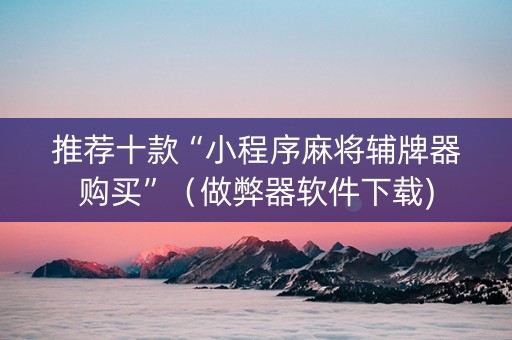 推荐十款“小程序麻将辅牌器购买”（做弊器软件下载)