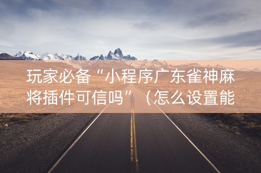 玩家必备“小程序广东雀神麻将插件可信吗”（怎么设置能有好牌)