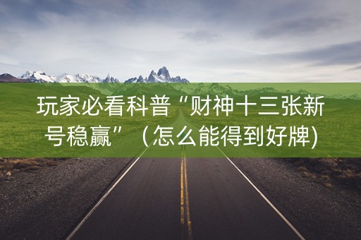 玩家必看科普“财神十三张新号稳赢”（怎么能得到好牌)