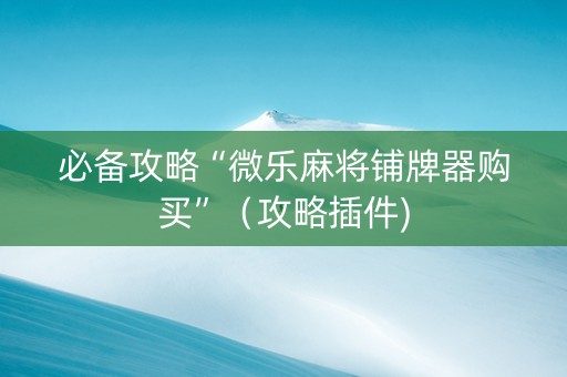 必备攻略“微乐麻将铺牌器购买”（攻略插件)