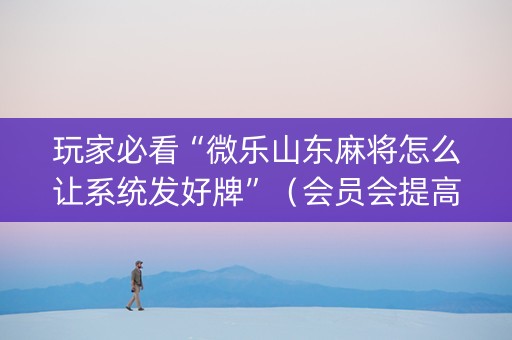 玩家必看“微乐山东麻将怎么让系统发好牌”（会员会提高胜率吗)