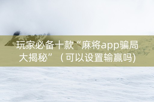 玩家必备十款“麻将app骗局大揭秘”（可以设置输赢吗)