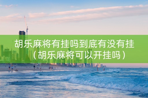 胡乐麻将有挂吗到底有没有挂（胡乐麻将可以开挂吗）