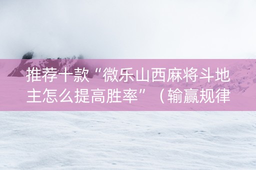 推荐十款“微乐山西麻将斗地主怎么提高胜率”（输赢规律)