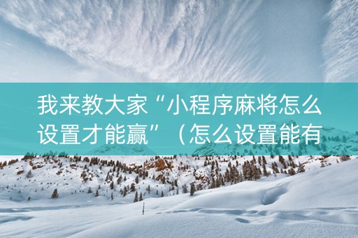 我来教大家“小程序麻将怎么设置才能赢”（怎么设置能有好牌)