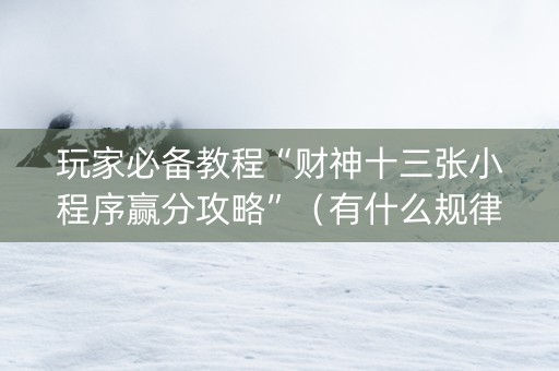 玩家必备教程“财神十三张小程序赢分攻略”（有什么规律)