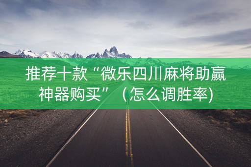 推荐十款“微乐四川麻将助赢神器购买”（怎么调胜率)