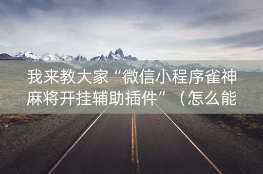 我来教大家“微信小程序雀神麻将开挂辅助插件”（怎么能调好牌)