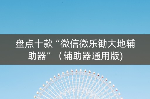 盘点十款“微信微乐锄大地辅助器”（辅助器通用版)
