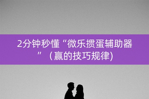 2分钟秒懂“微乐掼蛋辅助器”（赢的技巧规律)
