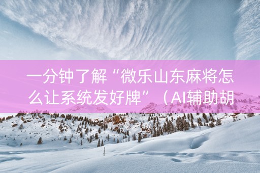 一分钟了解“微乐山东麻将怎么让系统发好牌”（AI辅助胡牌规则)