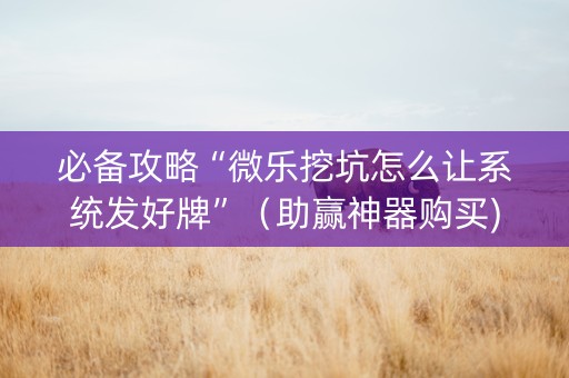 必备攻略“微乐挖坑怎么让系统发好牌”（助赢神器购买)
