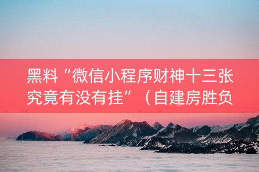 黑料“微信小程序财神十三张究竟有没有挂”（自建房胜负规律)