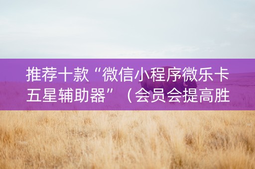 推荐十款“微信小程序微乐卡五星辅助器”（会员会提高胜率吗)