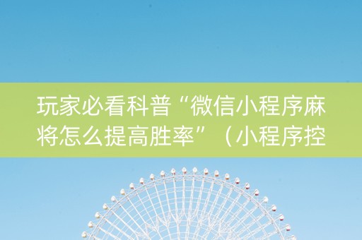 玩家必看科普“微信小程序麻将怎么提高胜率”（小程序控牌器)