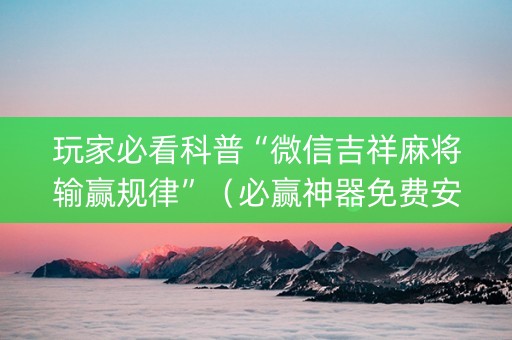 玩家必看科普“微信吉祥麻将输赢规律”（必赢神器免费安装)