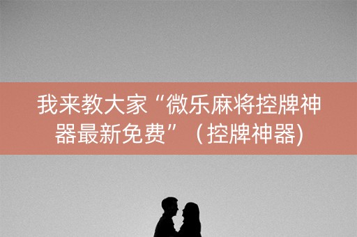 我来教大家“微乐麻将控牌神器最新免费”（控牌神器)